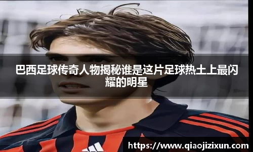 巴西足球传奇人物揭秘谁是这片足球热土上最闪耀的明星