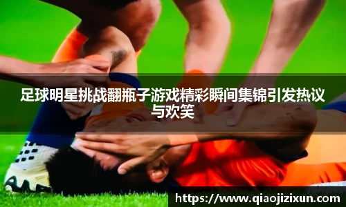 足球明星挑战翻瓶子游戏精彩瞬间集锦引发热议与欢笑